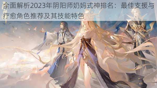 全面解析2023年阴阳师奶妈式神排名：最佳支援与疗愈角色推荐及其技能特色