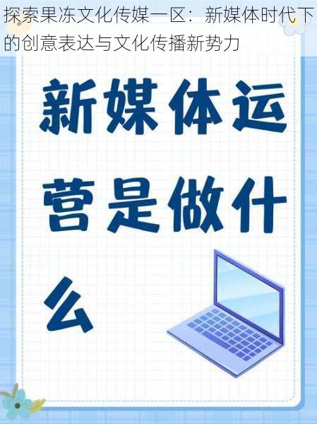 探索果冻文化传媒一区：新媒体时代下的创意表达与文化传播新势力