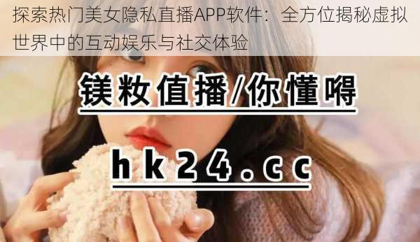 探索热门美女隐私直播APP软件：全方位揭秘虚拟世界中的互动娱乐与社交体验