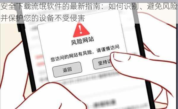 安全下载流氓软件的最新指南：如何识别、避免风险并保护您的设备不受侵害