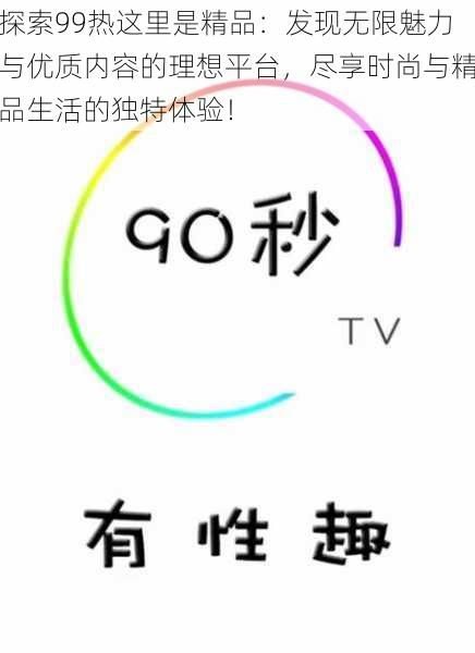 探索99热这里是精品：发现无限魅力与优质内容的理想平台，尽享时尚与精品生活的独特体验！