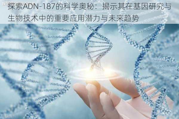 探索ADN-187的科学奥秘：揭示其在基因研究与生物技术中的重要应用潜力与未来趋势