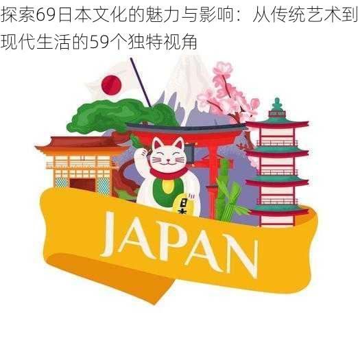 探索69日本文化的魅力与影响：从传统艺术到现代生活的59个独特视角