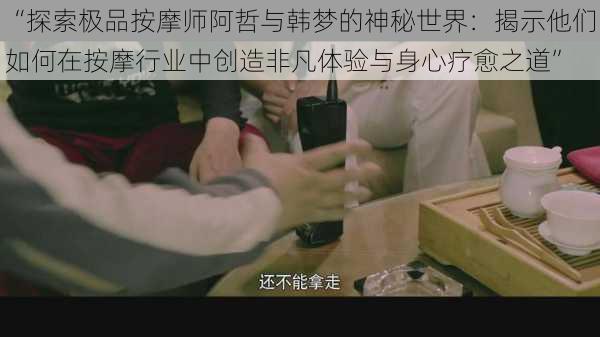 “探索极品按摩师阿哲与韩梦的神秘世界：揭示他们如何在按摩行业中创造非凡体验与身心疗愈之道”