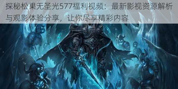 探秘松果无圣光577福利视频：最新影视资源解析与观影体验分享，让你尽享精彩内容