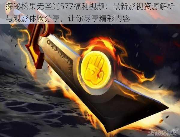 探秘松果无圣光577福利视频：最新影视资源解析与观影体验分享，让你尽享精彩内容