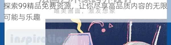 探索99精品免费资源，让你尽享高品质内容的无限可能与乐趣