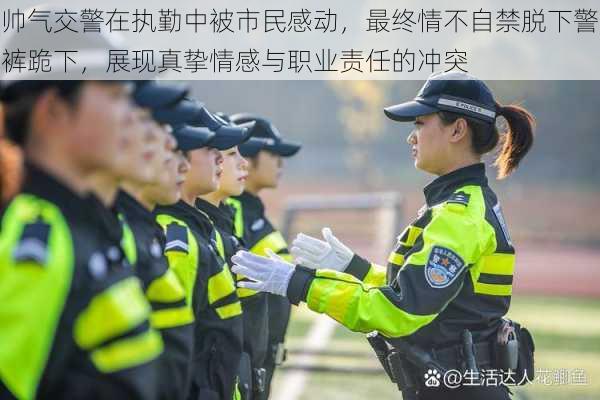 帅气交警在执勤中被市民感动，最终情不自禁脱下警裤跪下，展现真挚情感与职业责任的冲突