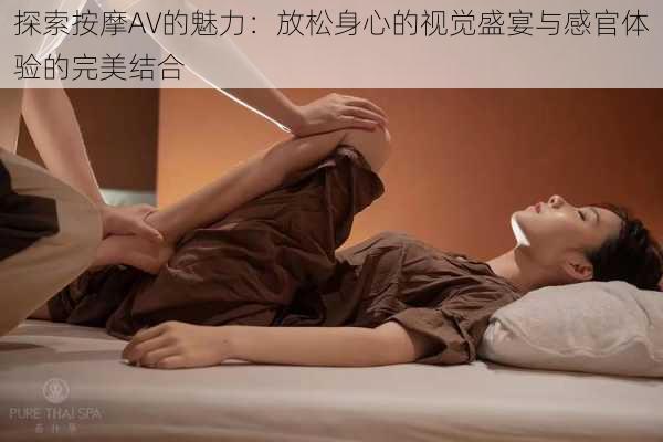 探索按摩AV的魅力：放松身心的视觉盛宴与感官体验的完美结合