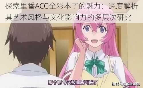 探索里番ACG全彩本子的魅力：深度解析其艺术风格与文化影响力的多层次研究