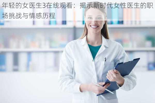 年轻的女医生3在线观看：揭示新时代女性医生的职场挑战与情感历程