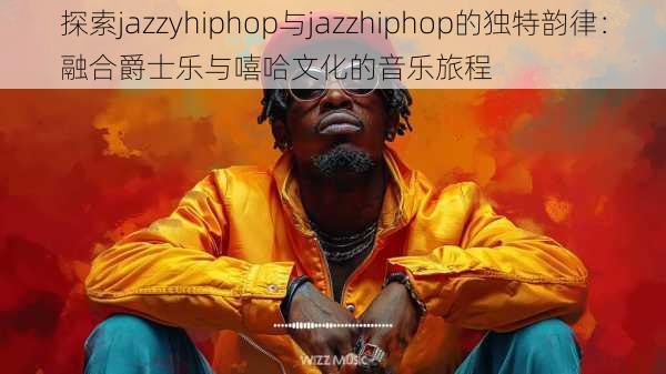 探索jazzyhiphop与jazzhiphop的独特韵律：融合爵士乐与嘻哈文化的音乐旅程