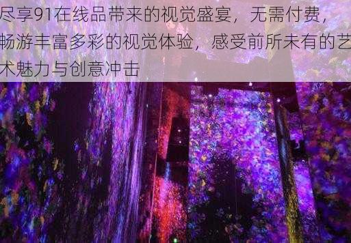 尽享91在线品带来的视觉盛宴，无需付费，畅游丰富多彩的视觉体验，感受前所未有的艺术魅力与创意冲击