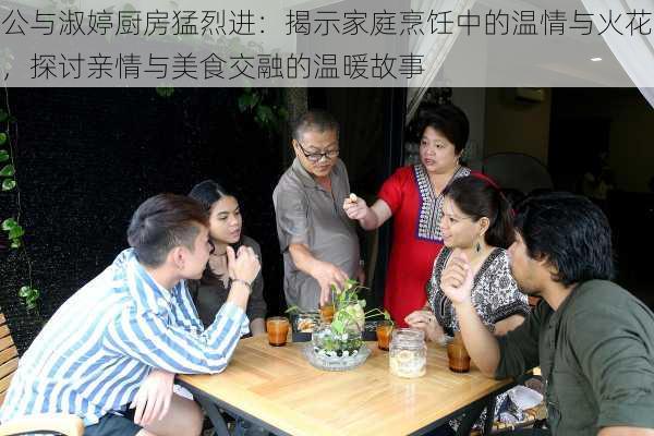 公与淑婷厨房猛烈进：揭示家庭烹饪中的温情与火花，探讨亲情与美食交融的温暖故事