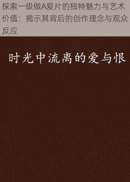 探索一级做A爱片的独特魅力与艺术价值：揭示其背后的创作理念与观众反应