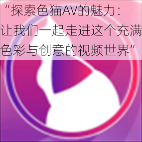 “探索色猫AV的魅力：让我们一起走进这个充满色彩与创意的视频世界”