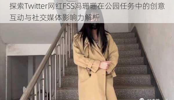 探索Twitter网红FSS冯珊珊在公园任务中的创意互动与社交媒体影响力解析