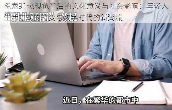 探索91热现象背后的文化意义与社会影响：年轻人生活方式的转变与数字时代的新潮流