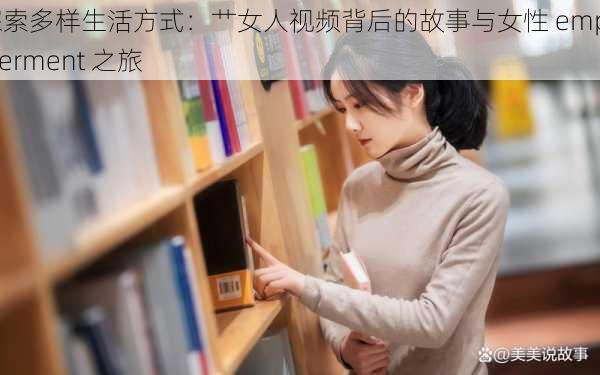 探索多样生活方式：艹女人视频背后的故事与女性 empowerment 之旅