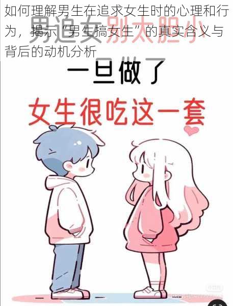 如何理解男生在追求女生时的心理和行为，揭示“男生搞女生”的真实含义与背后的动机分析