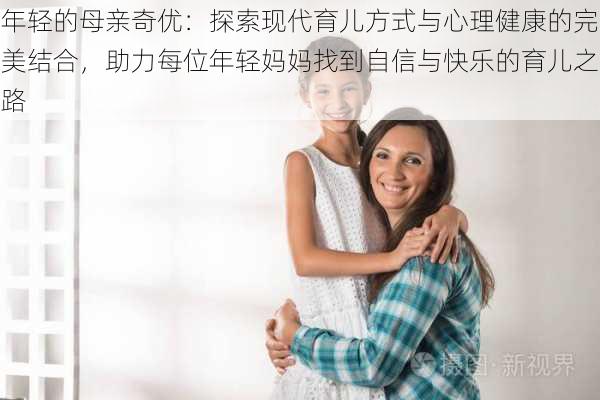 年轻的母亲奇优：探索现代育儿方式与心理健康的完美结合，助力每位年轻妈妈找到自信与快乐的育儿之路