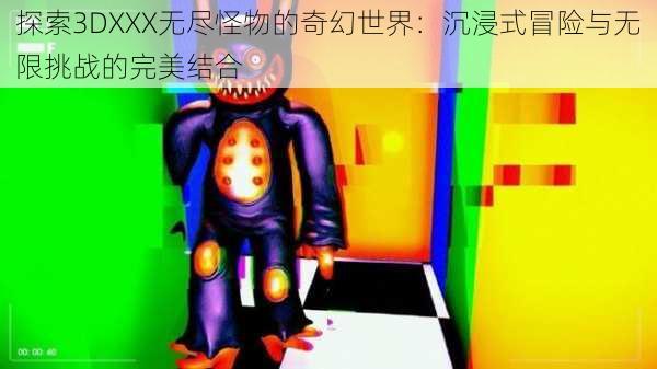 探索3DXXX无尽怪物的奇幻世界：沉浸式冒险与无限挑战的完美结合