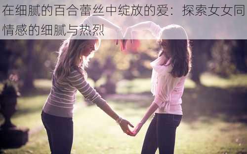 在细腻的百合蕾丝中绽放的爱：探索女女同情感的细腻与热烈