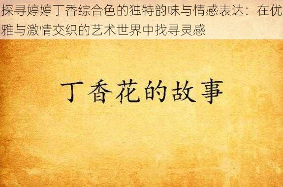 探寻婷婷丁香综合色的独特韵味与情感表达：在优雅与激情交织的艺术世界中找寻灵感