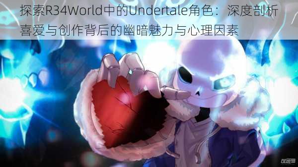 探索R34World中的Undertale角色：深度剖析喜爱与创作背后的幽暗魅力与心理因素