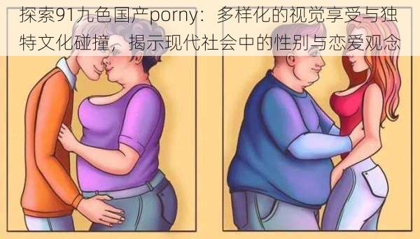 探索91九色国产porny：多样化的视觉享受与独特文化碰撞，揭示现代社会中的性别与恋爱观念