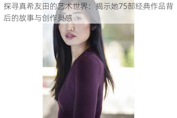 探寻真希友田的艺术世界：揭示她75部经典作品背后的故事与创作灵感