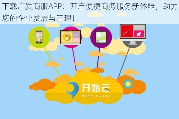 下载广发商服APP：开启便捷商务服务新体验，助力您的企业发展与管理！