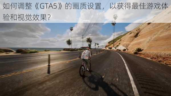 如何调整《GTA5》的画质设置，以获得最佳游戏体验和视觉效果？