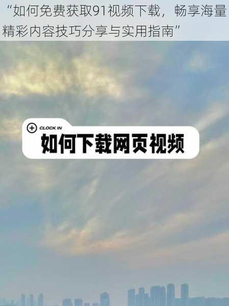 “如何免费获取91视频下载，畅享海量精彩内容技巧分享与实用指南”