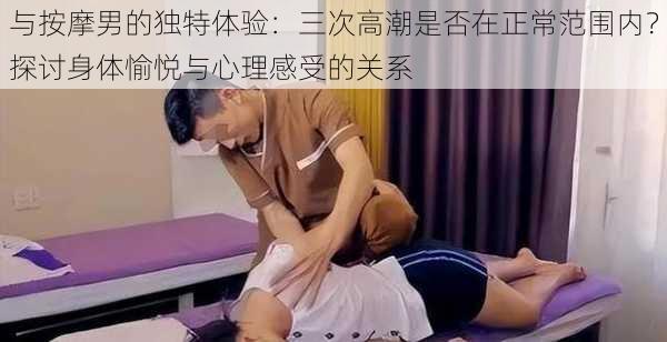 与按摩男的独特体验：三次高潮是否在正常范围内？探讨身体愉悦与心理感受的关系