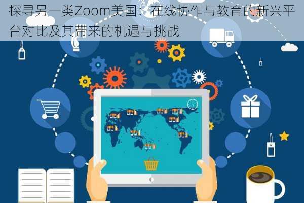 探寻另一类Zoom美国：在线协作与教育的新兴平台对比及其带来的机遇与挑战