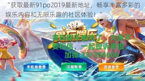 “获取最新91po2019最新地址，畅享丰富多彩的娱乐内容和无限乐趣的社区体验！”