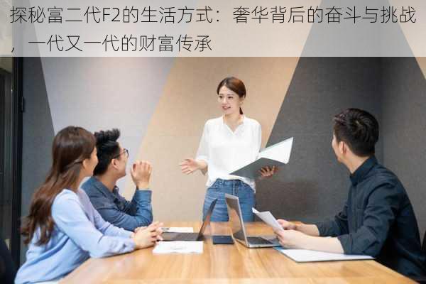 探秘富二代F2的生活方式：奢华背后的奋斗与挑战，一代又一代的财富传承