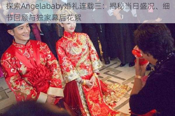 探索Angelababy婚礼连载三：揭秘当日盛况、细节回顾与独家幕后花絮