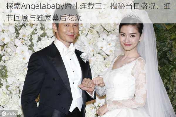 探索Angelababy婚礼连载三：揭秘当日盛况、细节回顾与独家幕后花絮