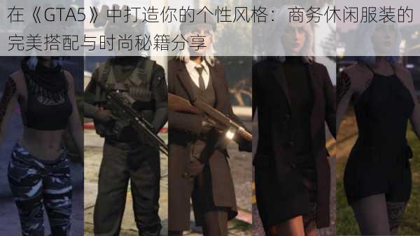 在《GTA5》中打造你的个性风格：商务休闲服装的完美搭配与时尚秘籍分享