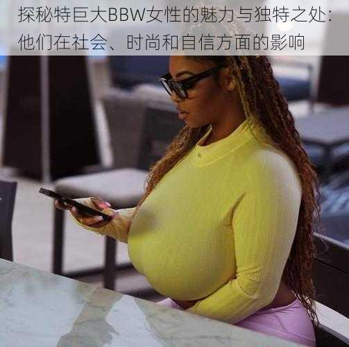 探秘特巨大BBW女性的魅力与独特之处：他们在社会、时尚和自信方面的影响