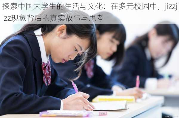 探索中国大学生的生活与文化：在多元校园中，jizzjizz现象背后的真实故事与思考