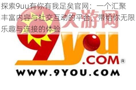 探索9uu有你有我足矣官网：一个汇聚丰富内容与社交互动的平台，带给你无限乐趣与连接的体验