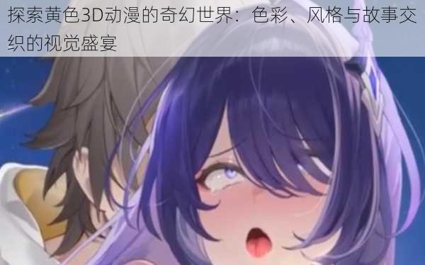 探索黄色3D动漫的奇幻世界：色彩、风格与故事交织的视觉盛宴