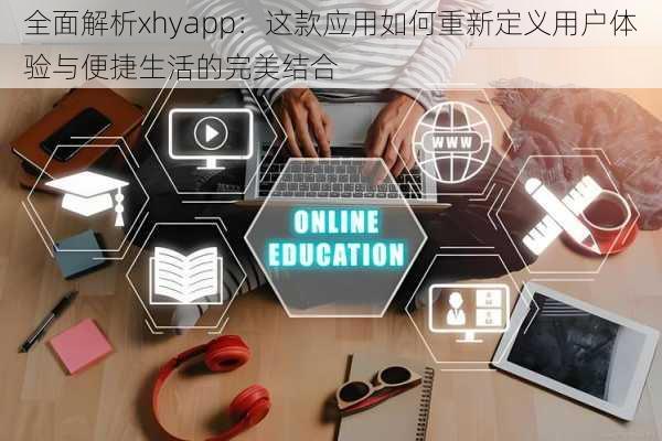 全面解析xhyapp：这款应用如何重新定义用户体验与便捷生活的完美结合