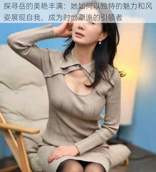 探寻岳的美艳丰满：她如何以独特的魅力和风姿展现自我，成为时尚潮流的引领者