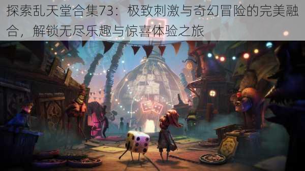 探索乱天堂合集73：极致刺激与奇幻冒险的完美融合，解锁无尽乐趣与惊喜体验之旅