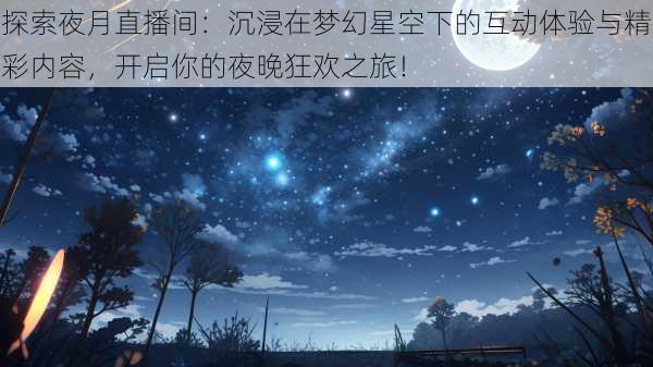 探索夜月直播间：沉浸在梦幻星空下的互动体验与精彩内容，开启你的夜晚狂欢之旅！