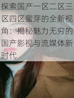 探索国产一区二区三区四区蜜芽的全新视角：揭秘魅力无穷的国产影视与流媒体新时代